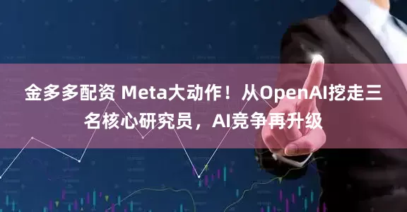 金多多配资 Meta大动作！从OpenAI挖走三名核心研究员，AI竞争再升级