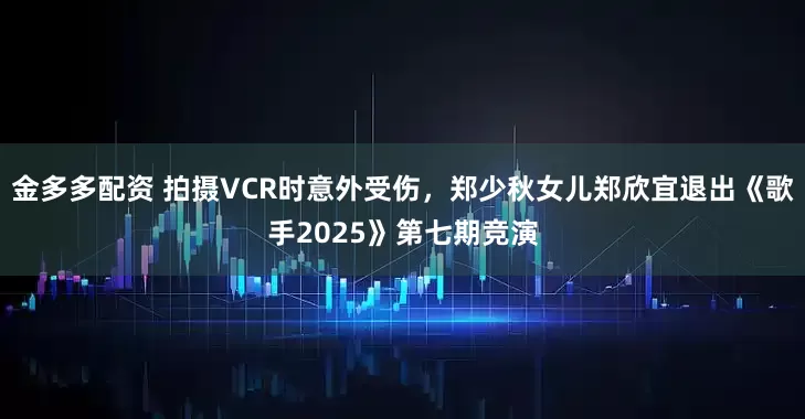 金多多配资 拍摄VCR时意外受伤，郑少秋女儿郑欣宜退出《歌手2025》第七期竞演