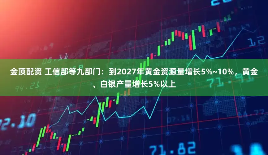 金顶配资 工信部等九部门：到2027年黄金资源量增长5%~10%，黄金、白银产量增长5%以上