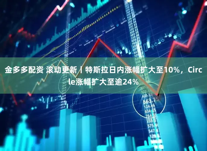 金多多配资 滚动更新丨特斯拉日内涨幅扩大至10%，Circle涨幅扩大至逾24%