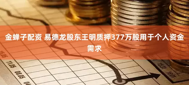 金蝉子配资 易德龙股东王明质押377万股用于个人资金需求