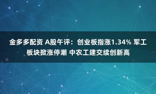 金多多配资 A股午评：创业板指涨1.34% 军工板块掀涨停潮 中农工建交续创新高