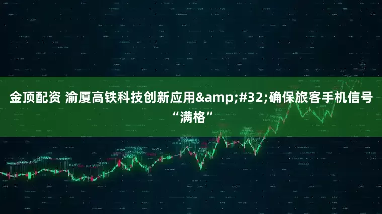 金顶配资 渝厦高铁科技创新应用 确保旅客手机信号“满格”