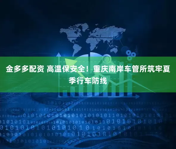 金多多配资 高温保安全！重庆南岸车管所筑牢夏季行车防线
