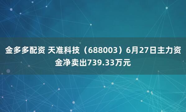 金多多配资 天准科技（688003）6月27日主力资金净卖出739.33万元