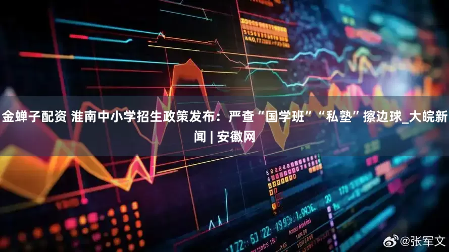 金蝉子配资 淮南中小学招生政策发布：严查“国学班”“私塾”擦边球_大皖新闻 | 安徽网