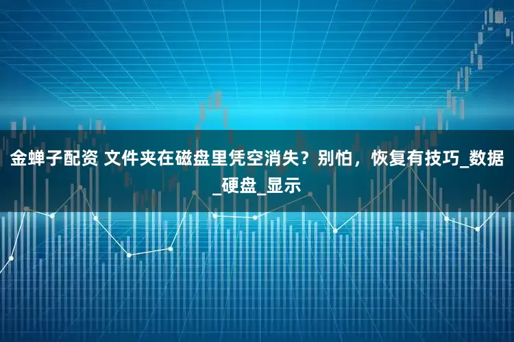 金蝉子配资 文件夹在磁盘里凭空消失？别怕，恢复有技巧_数据_硬盘_显示