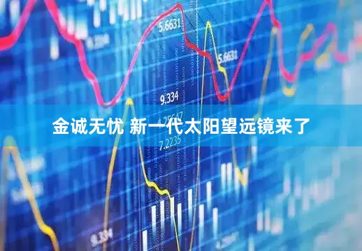 金诚无忧 新一代太阳望远镜来了