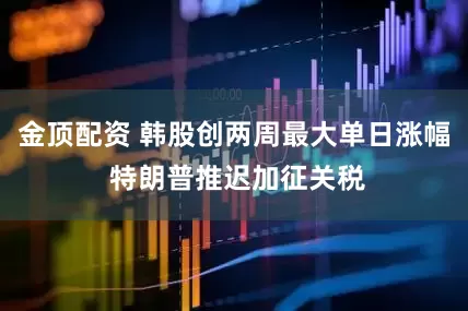 金顶配资 韩股创两周最大单日涨幅 特朗普推迟加征关税