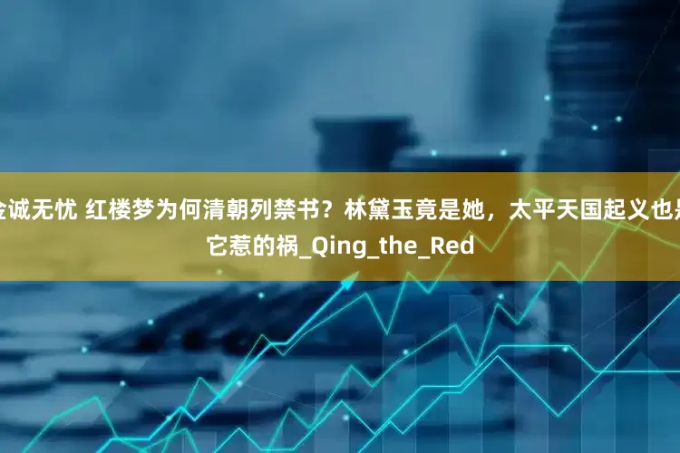 金诚无忧 红楼梦为何清朝列禁书？林黛玉竟是她，太平天国起义也是它惹的祸_Qing_the_Red