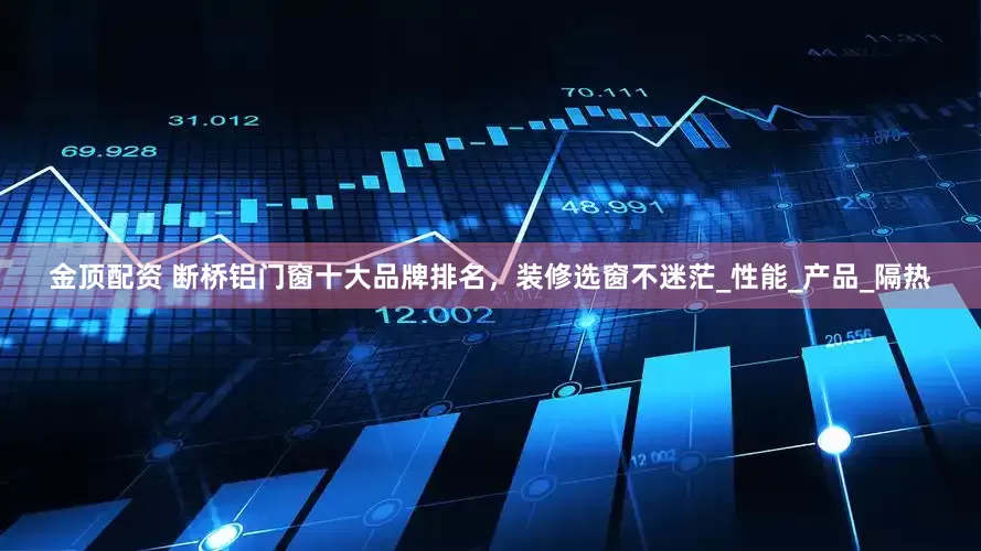 金顶配资 断桥铝门窗十大品牌排名，装修选窗不迷茫_性能_产品_隔热
