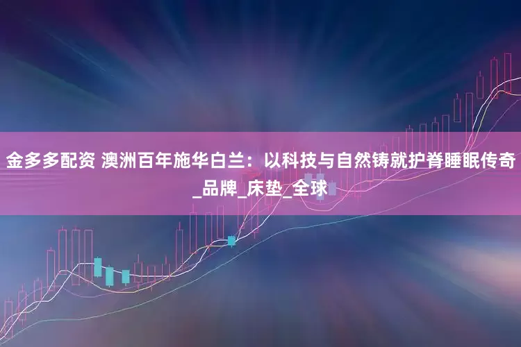 金多多配资 澳洲百年施华白兰：以科技与自然铸就护脊睡眠传奇_品牌_床垫_全球