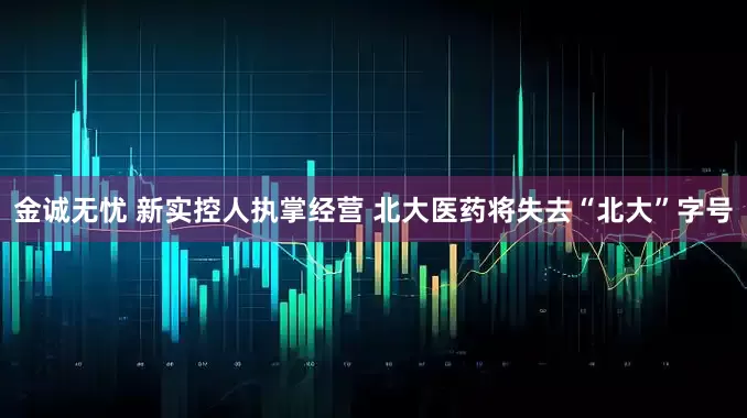 金诚无忧 新实控人执掌经营 北大医药将失去“北大”字号