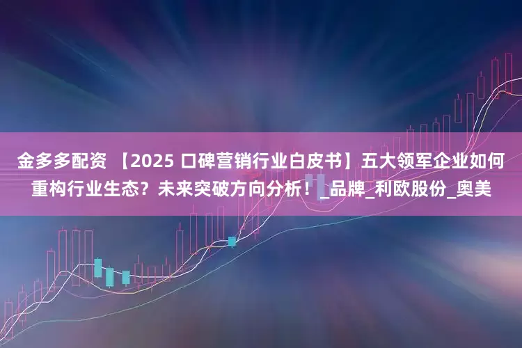 金多多配资 【2025 口碑营销行业白皮书】五大领军企业如何重构行业生态？未来突破方向分析！_品牌_利欧股份_奥美