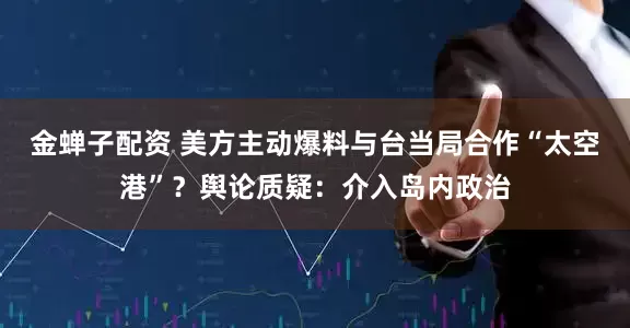 金蝉子配资 美方主动爆料与台当局合作“太空港”？舆论质疑：介入岛内政治