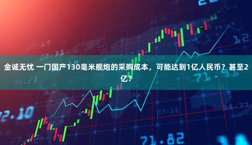金诚无忧 一门国产130毫米舰炮的采购成本，可能达到1亿人民币？甚至2亿？