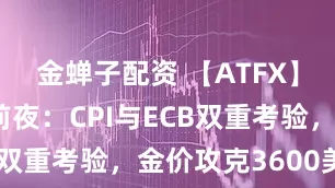 金蝉子配资 【ATFX】黄金风暴前夜：CPI与ECB双重考验，金价攻克3600美元
