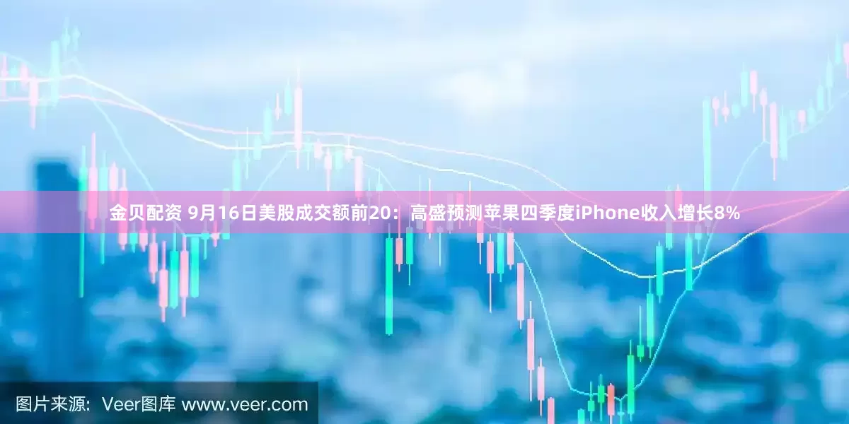 金贝配资 9月16日美股成交额前20：高盛预测苹果四季度iPhone收入增长8%