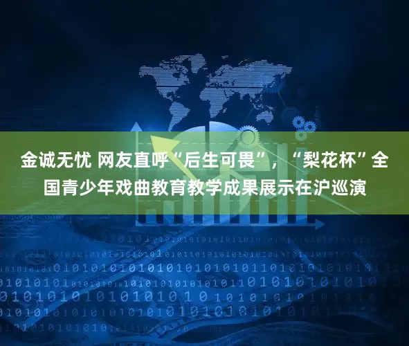 金诚无忧 网友直呼“后生可畏”，“梨花杯”全国青少年戏曲教育教学成果展示在沪巡演