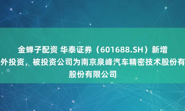 金蝉子配资 华泰证券（601688.SH）新增一起对外投资，被投资公司为南京泉峰汽车精密技术股份有限公司