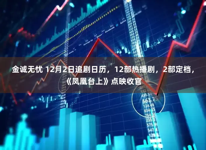 金诚无忧 12月2日追剧日历，12部热播剧，2部定档，《凤凰台上》点映收官