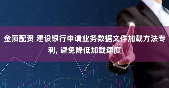 金顶配资 建设银行申请业务数据文件加载方法专利, 避免降低加载速度