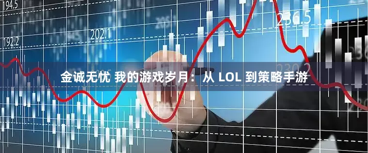金诚无忧 我的游戏岁月：从 LOL 到策略手游