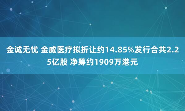 金诚无忧 金威医疗拟折让约14.85%发行合共2.25亿股 净筹约1909万港元