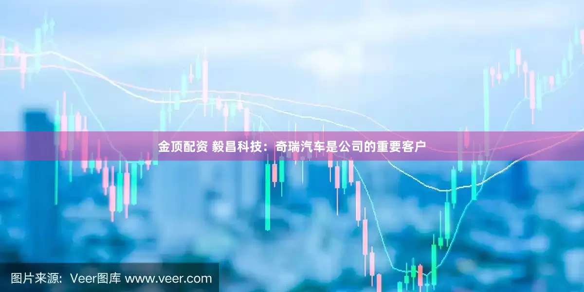 金顶配资 毅昌科技：奇瑞汽车是公司的重要客户