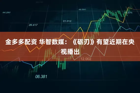 金多多配资 华智数媒：《砺刃》有望近期在央视播出
