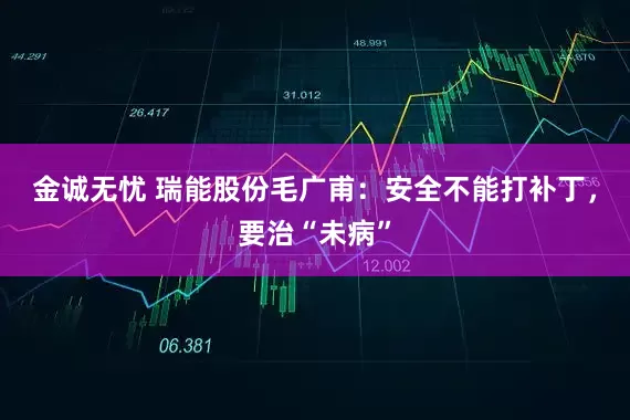 金诚无忧 瑞能股份毛广甫：安全不能打补丁，要治“未病”