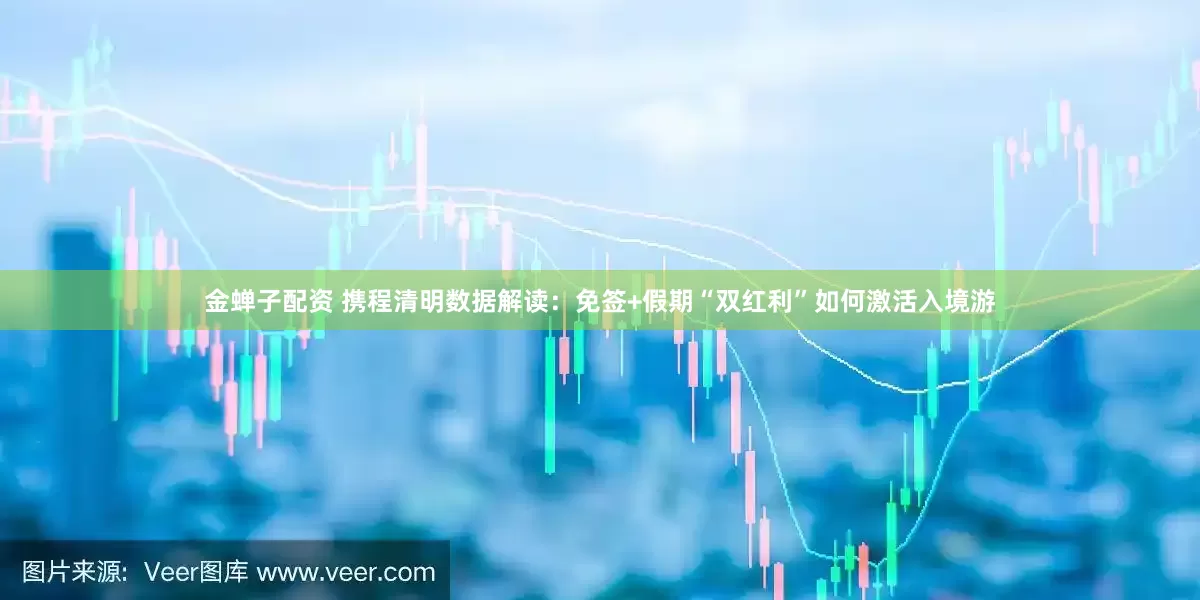 金蝉子配资 携程清明数据解读：免签+假期“双红利”如何激活入境游