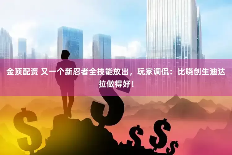 金顶配资 又一个新忍者全技能放出，玩家调侃：比晓创生迪达拉做得好！