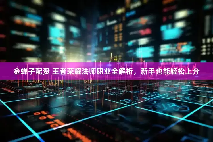金蝉子配资 王者荣耀法师职业全解析，新手也能轻松上分