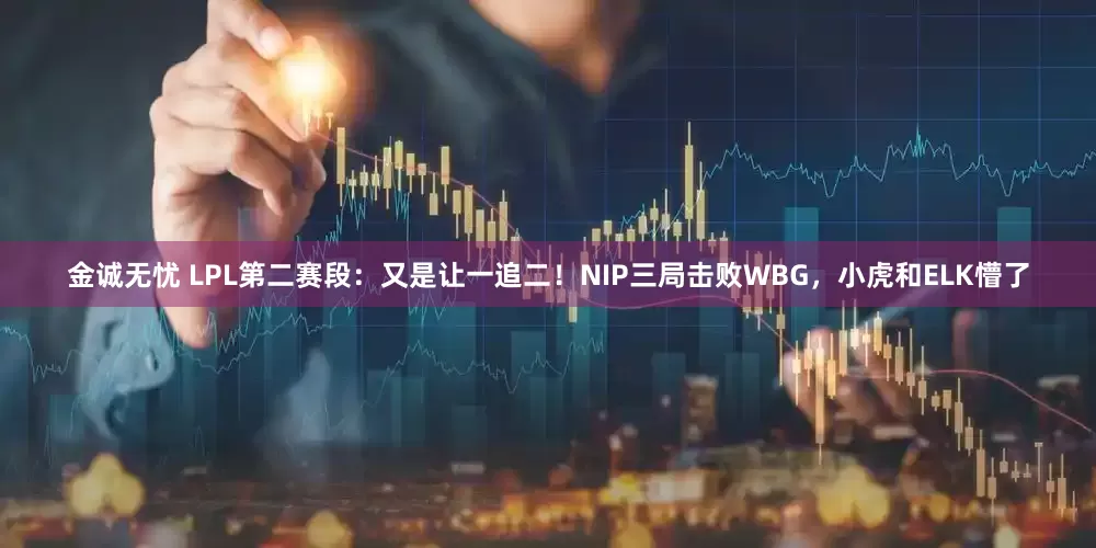 金诚无忧 LPL第二赛段：又是让一追二！NIP三局击败WBG，小虎和ELK懵了