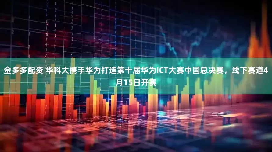 金多多配资 华科大携手华为打造第十届华为ICT大赛中国总决赛，线下赛道4月15日开赛