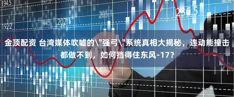 金顶配资 台湾媒体吹嘘的＂强弓＂系统真相大揭秘，连动能撞击都做不到，如何挡得住东风-17？