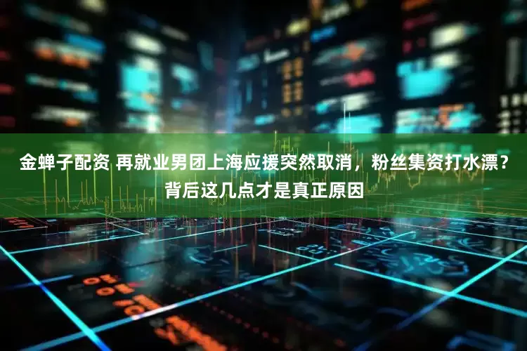 金蝉子配资 再就业男团上海应援突然取消，粉丝集资打水漂？背后这几点才是真正原因