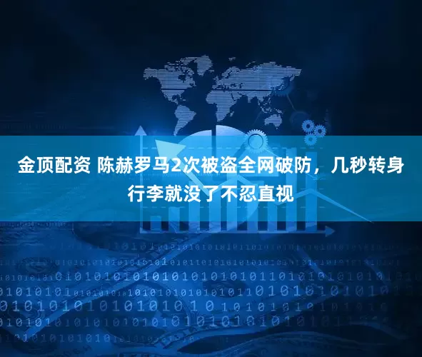 金顶配资 陈赫罗马2次被盗全网破防，几秒转身行李就没了不忍直视